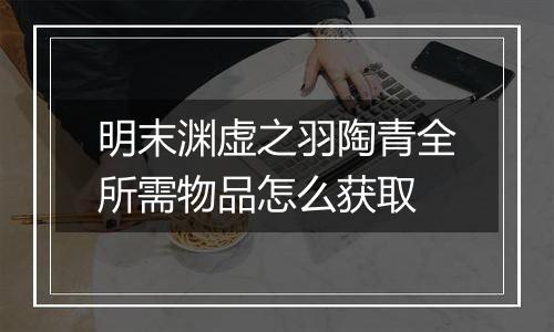 明末渊虚之羽陶青全所需物品怎么获取