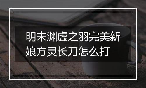 明末渊虚之羽完美新娘方灵长刀怎么打