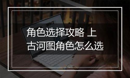 角色选择攻略 上古河图角色怎么选