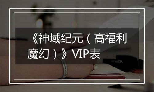 《神域纪元（高福利魔幻）》VIP表