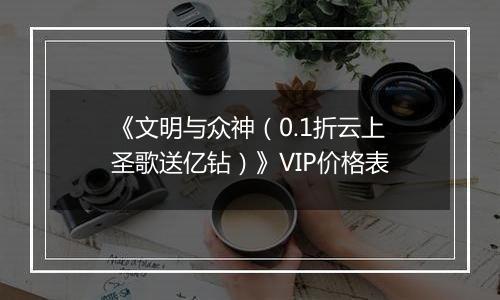 《文明与众神（0.1折云上圣歌送亿钻）》VIP价格表