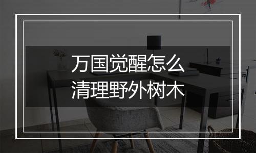 万国觉醒怎么清理野外树木