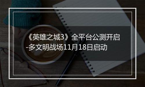 《英雄之城3》全平台公测开启-多文明战场11月18日启动