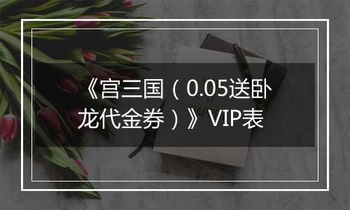 《宫三国（0.05送卧龙代金券）》VIP表