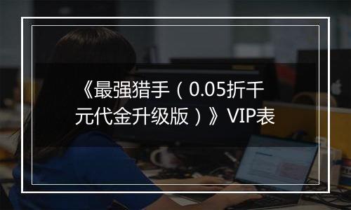 《最强猎手（0.05折千元代金升级版）》VIP表