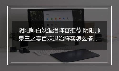 阴阳师百妖退治阵容推荐 阴阳师鬼王之宴百妖退治阵容怎么搭配
