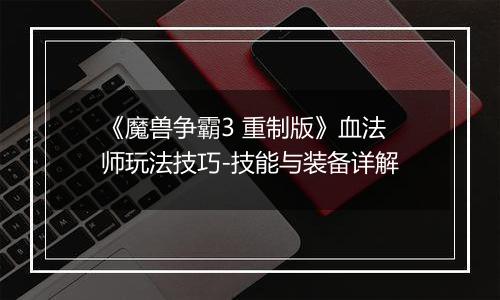 《魔兽争霸3 重制版》血法师玩法技巧-技能与装备详解