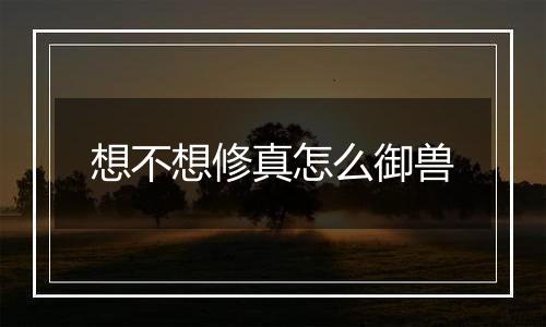 想不想修真怎么御兽