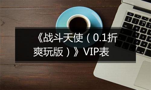《战斗天使（0.1折爽玩版）》VIP表