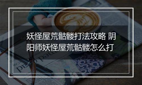 妖怪屋荒骷髅打法攻略 阴阳师妖怪屋荒骷髅怎么打