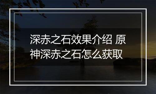 深赤之石效果介绍 原神深赤之石怎么获取
