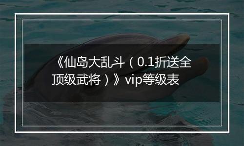 《仙岛大乱斗（0.1折送全顶级武将）》vip等级表