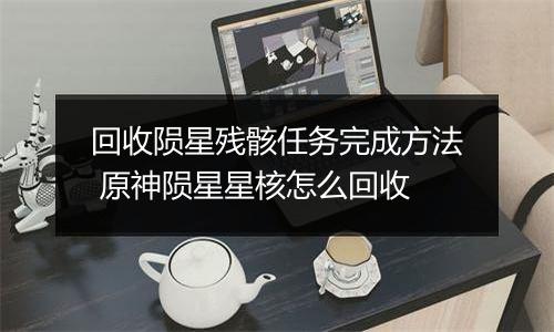 回收陨星残骸任务完成方法 原神陨星星核怎么回收
