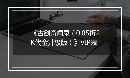 《古剑奇闻录（0.05折2K代金升级版）》VIP表