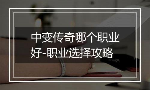 中变传奇哪个职业好-职业选择攻略