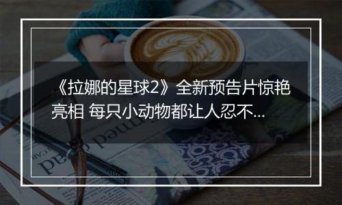 《拉娜的星球2》全新预告片惊艳亮相 每只小动物都让人忍不住想抚摸