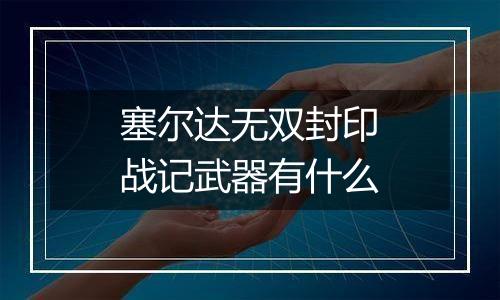 塞尔达无双封印战记武器有什么