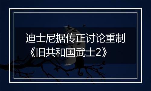 迪士尼据传正讨论重制《旧共和国武士2》