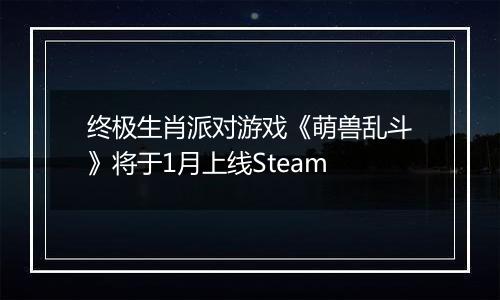 终极生肖派对游戏《萌兽乱斗》将于1月上线Steam