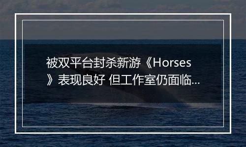 被双平台封杀新游《Horses》表现良好 但工作室仍面临解散危机