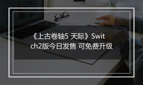 《上古卷轴5 天际》Switch2版今日发售 可免费升级