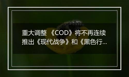 重大调整 《COD》将不再连续推出《现代战争》和《黑色行动》