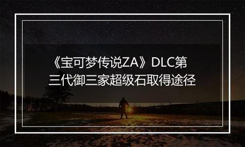 《宝可梦传说ZA》DLC第三代御三家超级石取得途径