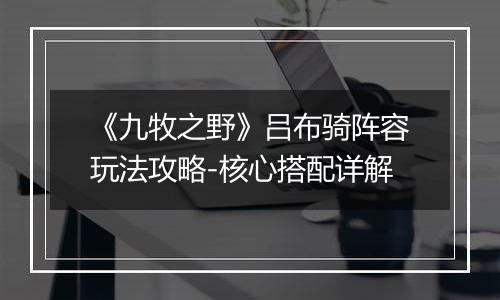《九牧之野》吕布骑阵容玩法攻略-核心搭配详解