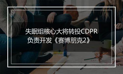 失眠组核心大将转投CDPR 负责开发《赛博朋克2》