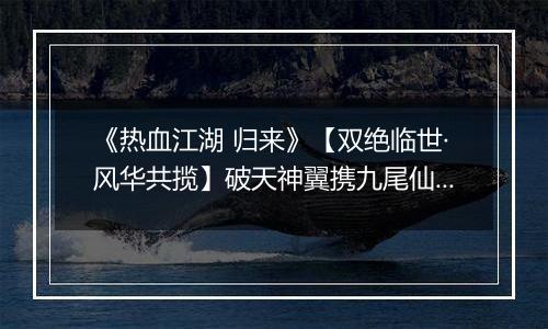 《热血江湖 归来》【双绝临世·风华共揽】破天神翼携九尾仙裳，共谱云端传奇