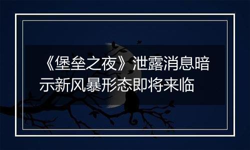 《堡垒之夜》泄露消息暗示新风暴形态即将来临