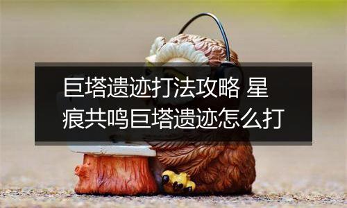 巨塔遗迹打法攻略 星痕共鸣巨塔遗迹怎么打