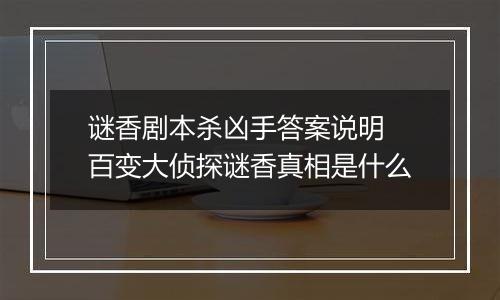谜香剧本杀凶手答案说明 百变大侦探谜香真相是什么
