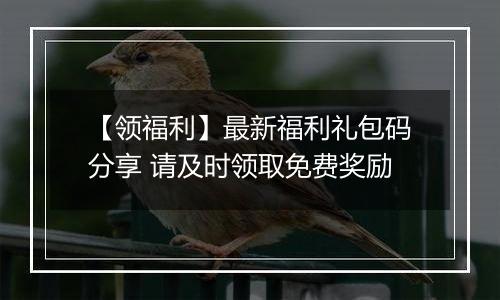 【领福利】最新福利礼包码分享 请及时领取免费奖励