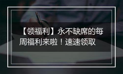 【领福利】永不缺席的每周福利来啦！速速领取