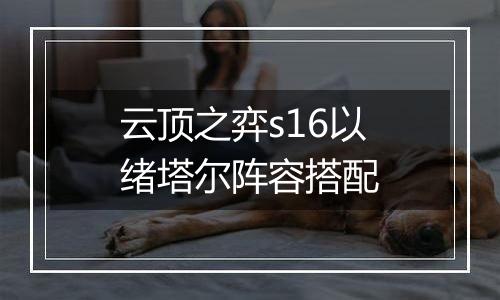 云顶之弈s16以绪塔尔阵容搭配