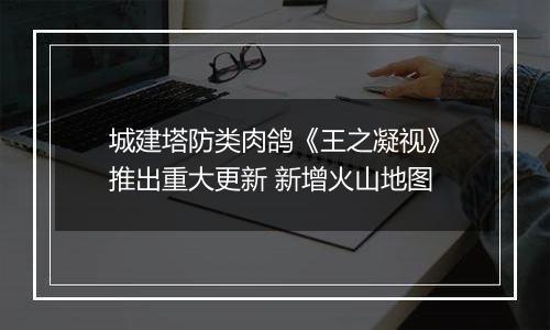 城建塔防类肉鸽《王之凝视》推出重大更新 新增火山地图