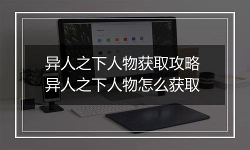 异人之下人物获取攻略 异人之下人物怎么获取