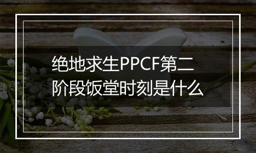 绝地求生PPCF第二阶段饭堂时刻是什么