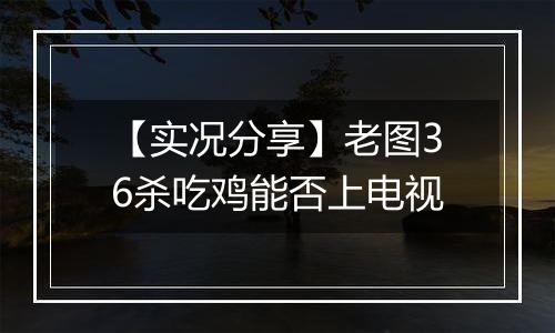 【实况分享】老图36杀吃鸡能否上电视