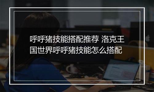 呼呼猪技能搭配推荐 洛克王国世界呼呼猪技能怎么搭配