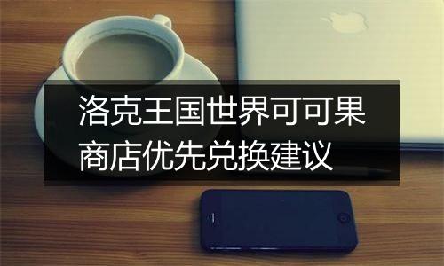 洛克王国世界可可果商店优先兑换建议