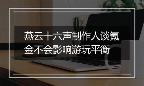 燕云十六声制作人谈氪金不会影响游玩平衡