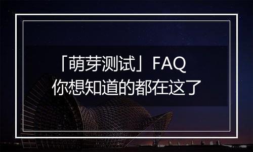 「萌芽测试」FAQ 你想知道的都在这了