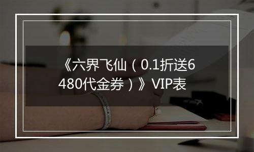《六界飞仙（0.1折送6480代金券）》VIP表