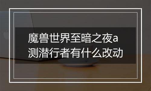 魔兽世界至暗之夜a测潜行者有什么改动