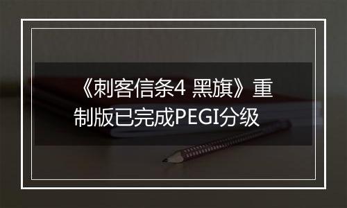 《刺客信条4 黑旗》重制版已完成PEGI分级