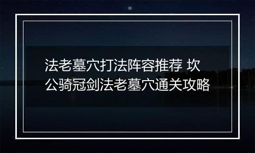 法老墓穴打法阵容推荐 坎公骑冠剑法老墓穴通关攻略