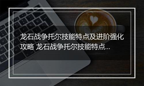 龙石战争托尔技能特点及进阶强化攻略 龙石战争托尔技能特点及进阶强化推荐