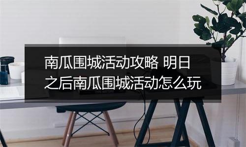 南瓜围城活动攻略 明日之后南瓜围城活动怎么玩